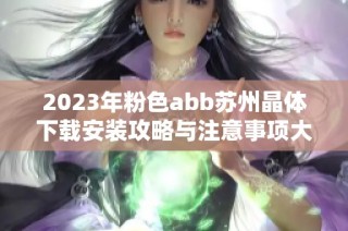 2023年粉色abb苏州晶体下载安装攻略与注意事项大全