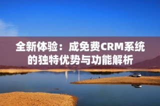 全新体验：成免费CRM系统的独特优势与功能解析