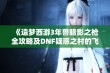 《造梦西游3年兽暗影之枪全攻略及DNF疑惑之村的飞鸟探索秘籍》