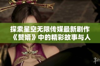 探索星空无限传媒最新剧作《赘婿》中的精彩故事与人物魅力