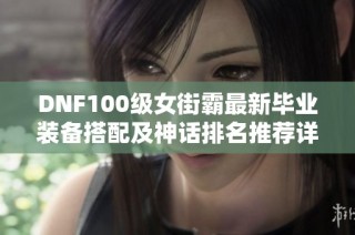 DNF100级女街霸最新毕业装备搭配及神话排名推荐详解