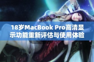 18岁MacBook Pro高清显示功能重新评估与使用体验分析