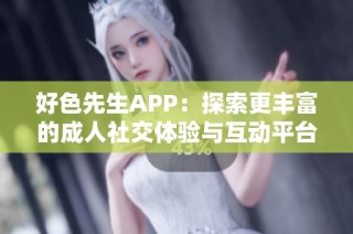 好色先生APP：探索更丰富的成人社交体验与互动平台