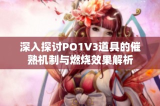 深入探讨PO1V3道具的催熟机制与燃烧效果解析