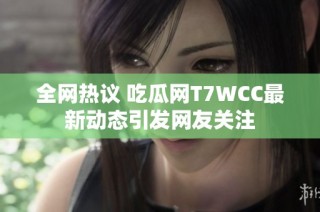 全网热议 吃瓜网T7WCC最新动态引发网友关注