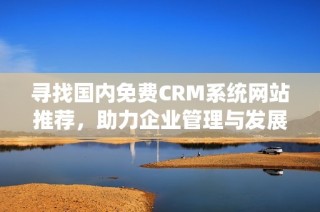 寻找国内免费CRM系统网站推荐，助力企业管理与发展