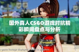 国外真人CSGO游戏对抗精彩瞬间盘点与分析