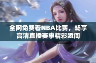 全网免费看NBA比赛，畅享高清直播赛事精彩瞬间