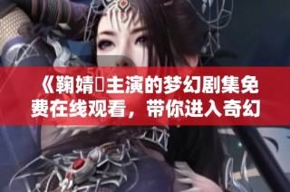 《鞠婧祎主演的梦幻剧集免费在线观看，带你进入奇幻世界》