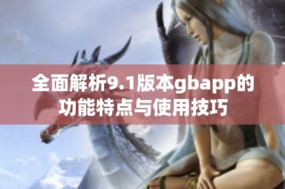 全面解析9.1版本gbapp的功能特点与使用技巧