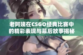 老阿姨在CSGO经典比赛中的精彩表现与幕后故事揭秘