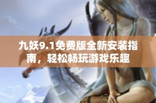 九妖9.1免费版全新安装指南，轻松畅玩游戏乐趣