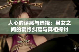 人心的诱惑与选择：男女之间的爱恨纠葛与真相探讨