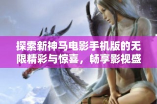 探索新神马电影手机版的无限精彩与惊喜，畅享影视盛宴