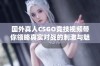 国外真人CSGO竞技视频带你领略真实对战的刺激与魅力