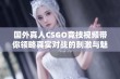 国外真人CSGO竞技视频带你领略真实对战的刺激与魅力