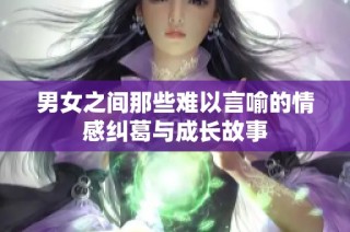 男女之间那些难以言喻的情感纠葛与成长故事