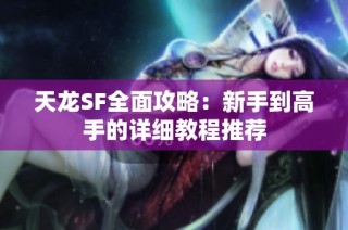 天龙SF全面攻略：新手到高手的详细教程推荐