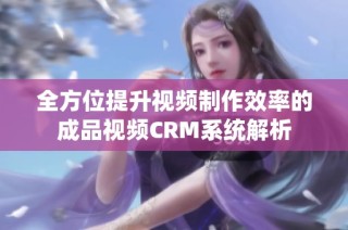 全方位提升视频制作效率的成品视频CRM系统解析