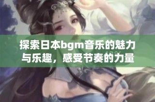 探索日本bgm音乐的魅力与乐趣，感受节奏的力量