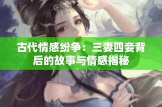 古代情感纷争：三妻四妾背后的故事与情感揭秘