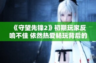 《守望先锋2》初期玩家反响不佳 依然热爱畅玩背后的原因解析