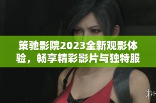 策驰影院2023全新观影体验，畅享精彩影片与独特服务