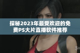 探秘2023年最受欢迎的免费PS大片直播软件推荐