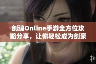 剑魂Online手游全方位攻略分享，让你轻松成为剑豪高手