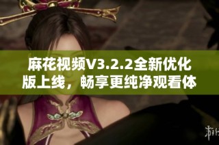 麻花视频V3.2.2全新优化版上线，畅享更纯净观看体验