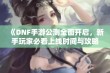 《DNF手游公测全面开启，新手玩家必看上线时间与攻略》