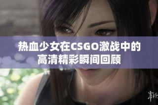 热血少女在CSGO激战中的高清精彩瞬间回顾