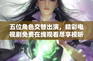 五位角色交替出演，精彩电视剧免费在线观看尽享视听盛宴