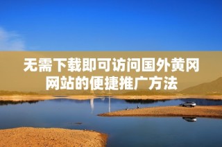 无需下载即可访问国外黄冈网站的便捷推广方法