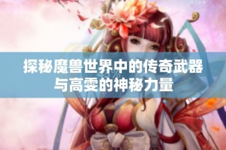 探秘魔兽世界中的传奇武器与高雯的神秘力量