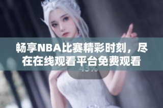 畅享NBA比赛精彩时刻，尽在在线观看平台免费观看