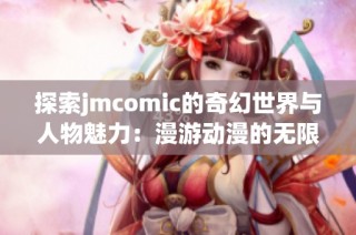 探索jmcomic的奇幻世界与人物魅力：漫游动漫的无限可能性