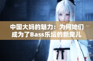 中国大妈的魅力：为何她们成为了Bass乐坛的新宠儿