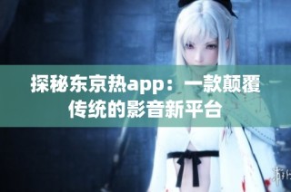 探秘东京热app：一款颠覆传统的影音新平台