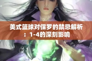 美式篮球对保罗的禁忌解析：1-4的深刻影响