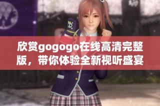 欣赏gogogo在线高清完整版，带你体验全新视听盛宴