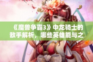 《魔兽争霸3》中龙骑士的敌手解析，哪些英雄能与之抗衡