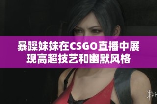 暴躁妹妹在CSGO直播中展现高超技艺和幽默风格