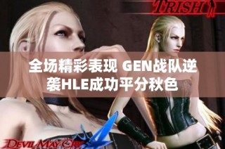 全场精彩表现 GEN战队逆袭HLE成功平分秋色