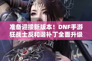 准备迎接新版本！DNF手游狂战士反和谐补丁全面升级解析