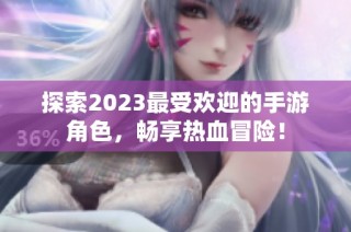 探索2023最受欢迎的手游角色，畅享热血冒险！