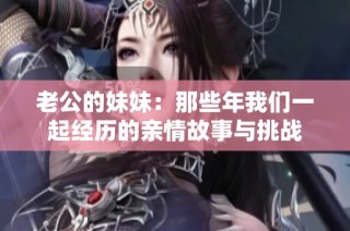 老公的妹妹：那些年我们一起经历的亲情故事与挑战