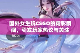 国外女生玩CSGO的精彩瞬间，引发玩家热议与关注