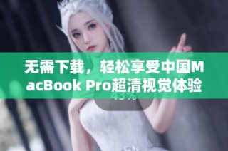 无需下载，轻松享受中国MacBook Pro超清视觉体验