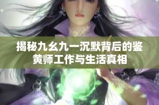 揭秘九幺九一沉默背后的鉴黄师工作与生活真相